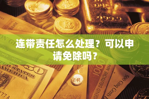 北京连带责任怎么处理？可以申请免除吗？