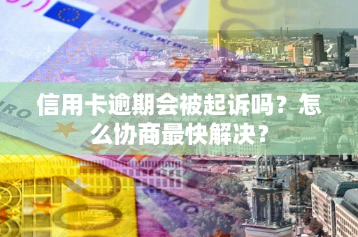 北京信用卡逾期会被起诉吗？怎么协商最快解决？