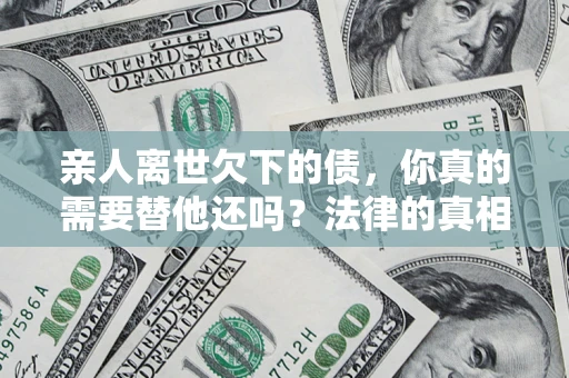 北京亲人离世欠下的债，你真的需要替他还吗？法律的真相或许与你想的不一样
