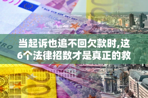 北京当起诉也追不回欠款时,这6个法律招数才是真正的救命稻草