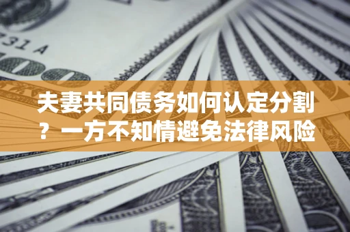 北京夫妻共同债务如何认定分割？一方不知情避免法律风险必看！