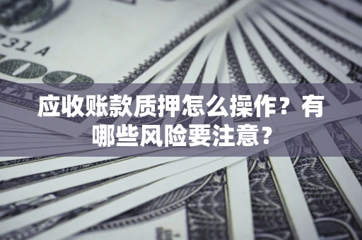 北京应收账款质押怎么操作？有哪些风险要注意？