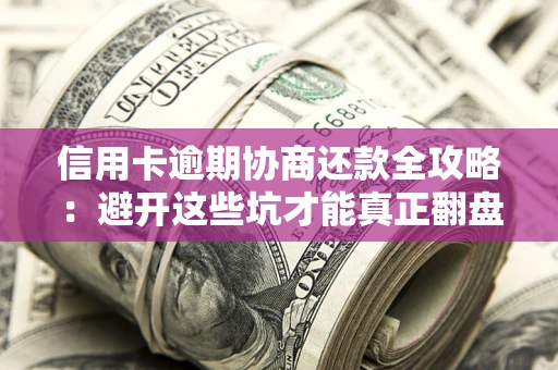 北京信用卡逾期协商还款全攻略：避开这些坑才能真正翻盘